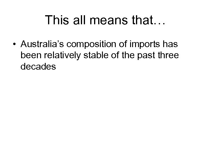 This all means that… • Australia’s composition of imports has been relatively stable of