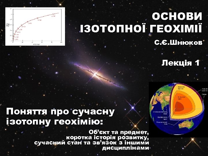 ОСНОВИ ІЗОТОПНОЇ ГЕОХІМІЇ С. Є. Шнюков Лекція 1 Поняття про сучасну ізотопну геохімію: Об’єкт