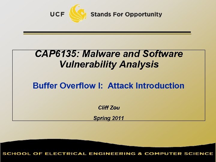 CAP 6135: Malware and Software Vulnerability Analysis Buffer Overflow I: Attack Introduction Cliff Zou