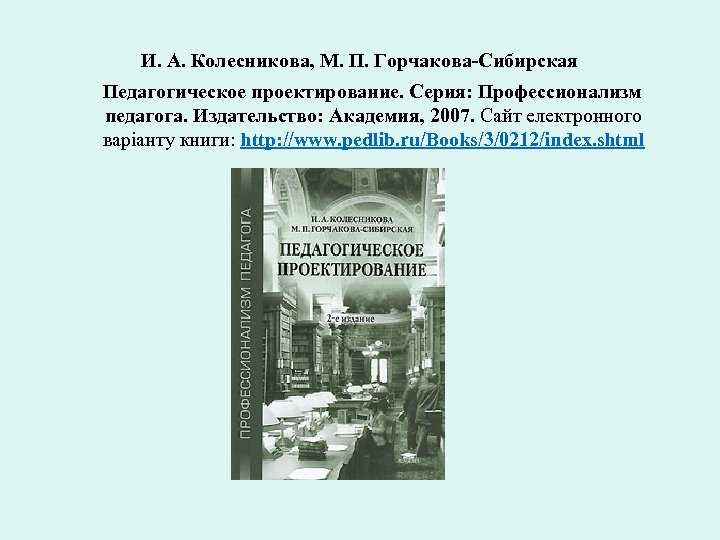 И. А. Колесникова, М. П. Горчакова-Сибирская Педагогическое проектирование. Серия: Профессионализм педагога. Издательство: Академия, 2007.