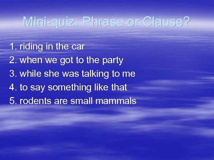 Mini-quiz: Phrase or Clause? 1. riding in the car 2. when we got to