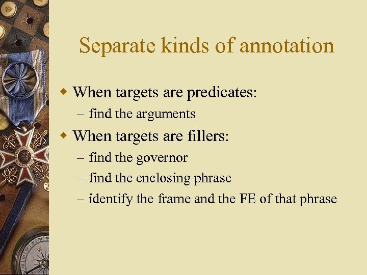 Separate kinds of annotation w When targets are predicates: – find the arguments w