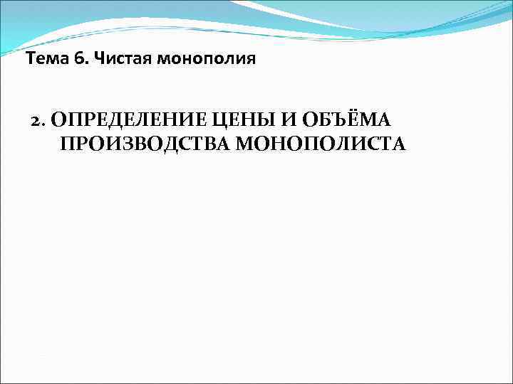Тема 6. Чистая монополия 2. ОПРЕДЕЛЕНИЕ ЦЕНЫ И ОБЪЁМА ПРОИЗВОДСТВА МОНОПОЛИСТА 