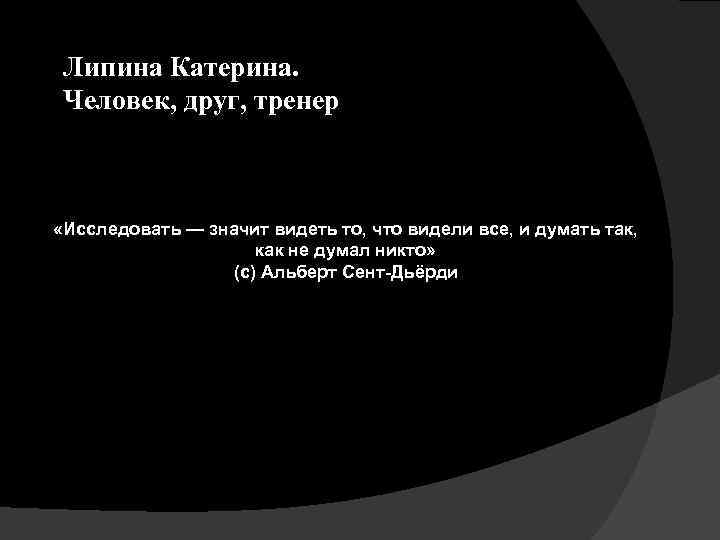 Липина Катерина. Человек, друг, тренер «Исследовать — значит видеть то, что видели все, и