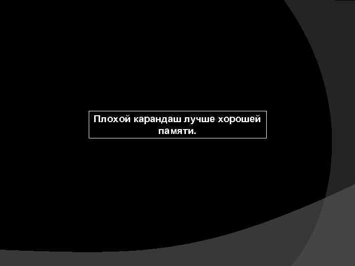 Плохой карандаш лучше хорошей памяти. 