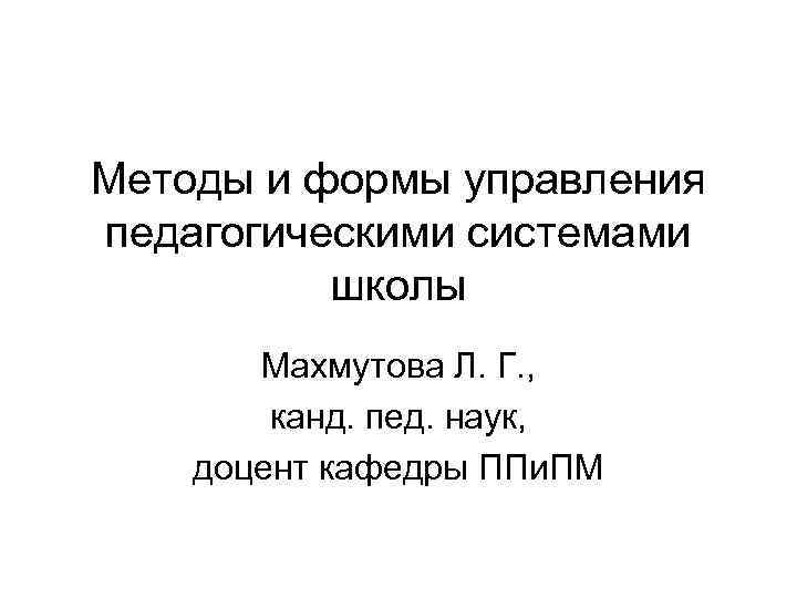 Методы и формы управления педагогическими системами школы Махмутова Л. Г. , канд. пед. наук,