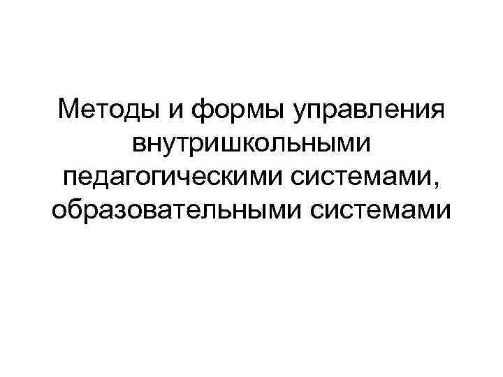Методы и формы управления внутришкольными педагогическими системами, образовательными системами 