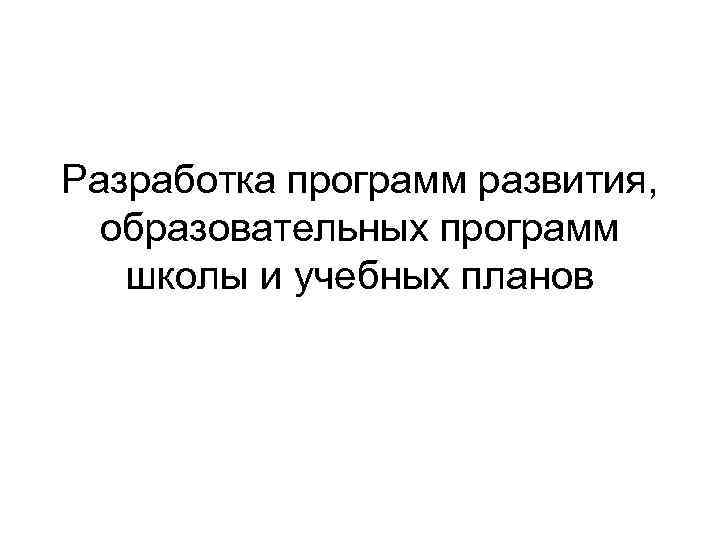 Разработка программ развития, образовательных программ школы и учебных планов 