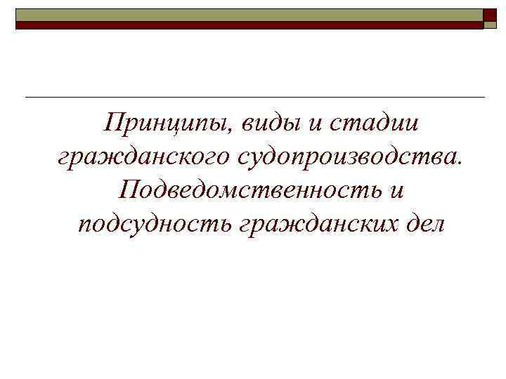 Принципы, виды и стадии гражданского судопроизводства. Подведомственность и подсудность гражданских дел 