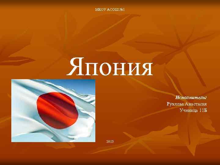 МКОУ АСОШ № 1 Япония Исполнитель: Рухлова Анастасия Ученица 11 Б 2013 