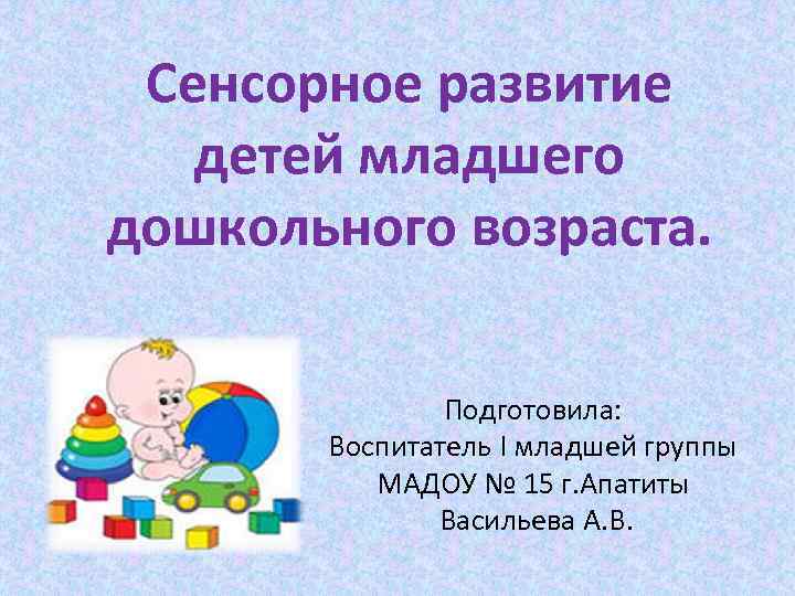 Сенсорное развитие детей младшего дошкольного возраста. Подготовила: Воспитатель I младшей группы МАДОУ № 15