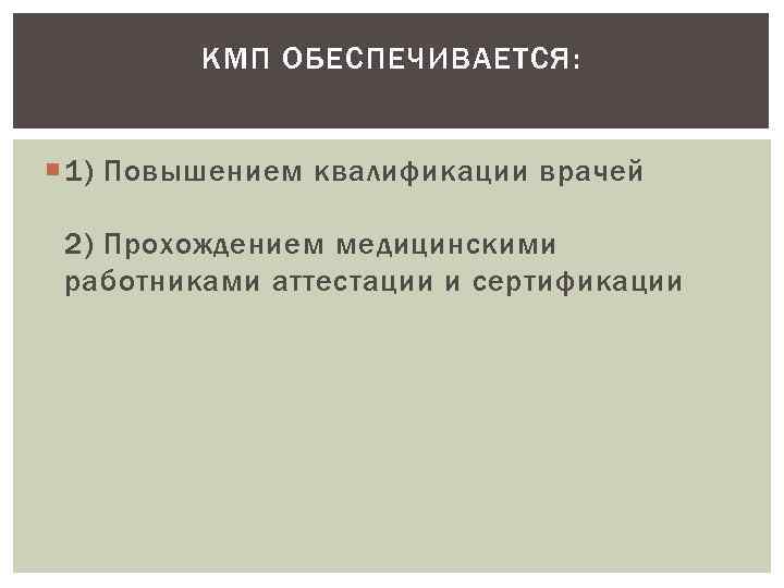 КМП ОБЕСПЕЧИВАЕТСЯ: 1) Повышением квалификации врачей 2) Прохождением медицинскими работниками аттестации и сертификации 