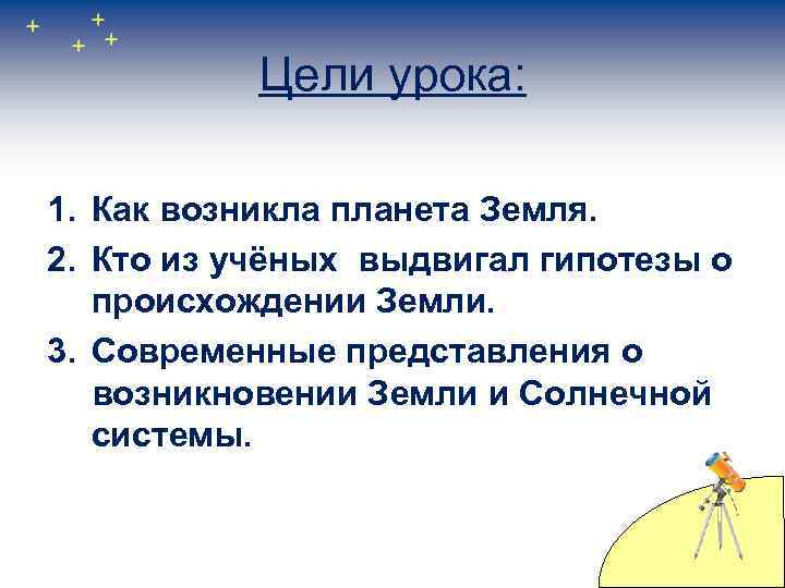 Цели урока: 1. Как возникла планета Земля. 2. Кто из учёных выдвигал гипотезы о