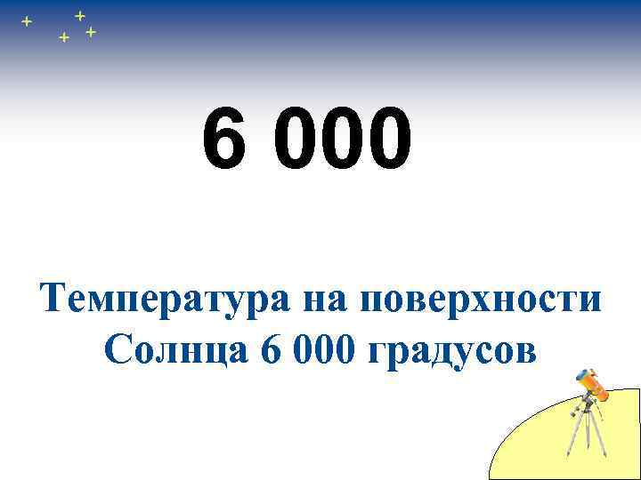 6 000 Температура на поверхности Солнца 6 000 градусов 