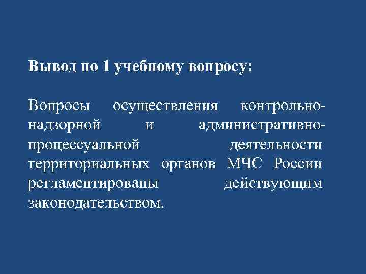 Вывод по 1 учебному вопросу: Вопросы осуществления контрольнонадзорной и административнопроцессуальной деятельности территориальных органов МЧС