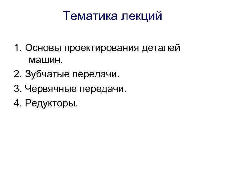 Тематика лекций 1. Основы проектирования деталей машин. 2. Зубчатые передачи. 3. Червячные передачи. 4.