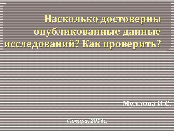 Насколько достоверны опубликованные данные исследований? Как проверить? Муллова И. С. Самара, 2016 г. 