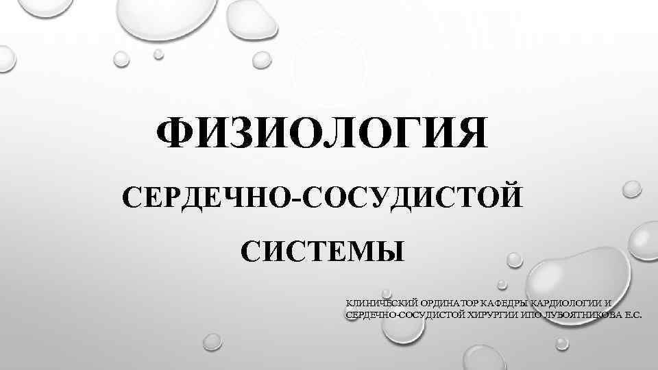 ФИЗИОЛОГИЯ СЕРДЕЧНО-СОСУДИСТОЙ СИСТЕМЫ КЛИНИЧЕСКИЙ ОРДИНАТОР КАФЕДРЫ КАРДИОЛОГИИ И СЕРДЕЧНО-СОСУДИСТОЙ ХИРУРГИИ ИПО ЛУБОЯТНИКОВА Е. С.