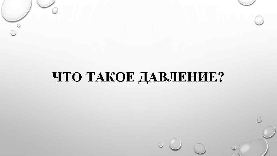 ЧТО ТАКОЕ ДАВЛЕНИЕ? 
