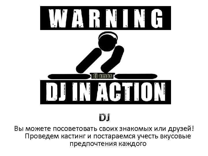 DJ Вы можете посоветовать своих знакомых или друзей! Проведем кастинг и постараемся учесть вкусовые