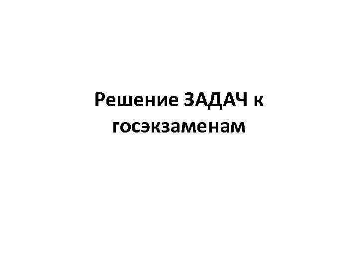 Решение ЗАДАЧ к госэкзаменам 