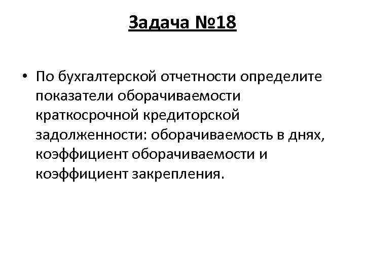 Задача № 18 • По бухгалтерской отчетности определите показатели оборачиваемости краткосрочной кредиторской задолженности: оборачиваемость