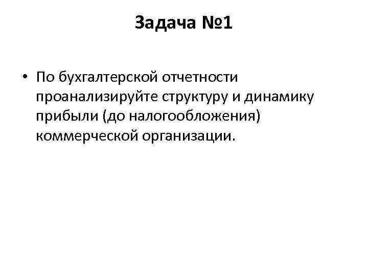 Задача № 1 • По бухгалтерской отчетности проанализируйте структуру и динамику прибыли (до налогообложения)