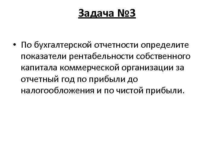 Задача № 3 • По бухгалтерской отчетности определите показатели рентабельности собственного капитала коммерческой организации