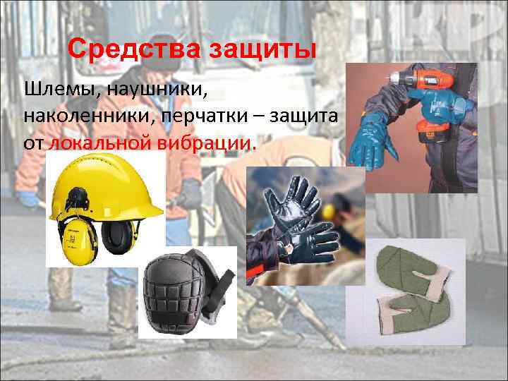 Средства защиты Шлемы, наушники, наколенники, перчатки – защита от лoкaльной вибрации. 