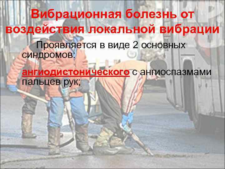 Вибрационная болезнь от воздействия локальной вибрации Проявляется в виде 2 основных синдромов: ангиодистонического с