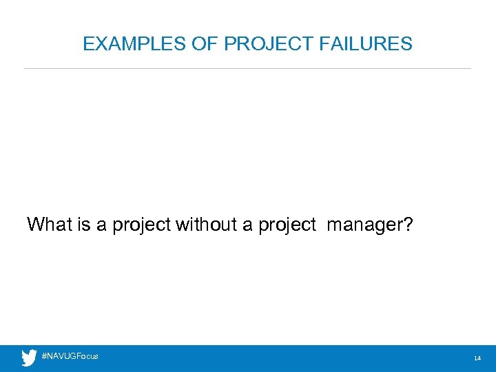 EXAMPLES OF PROJECT FAILURES What is a project without a project manager? #NAVUGFocus 14
