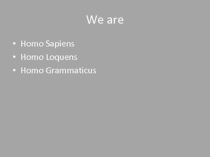 We are • Homo Sapiens • Homo Loquens • Homo Grammaticus 