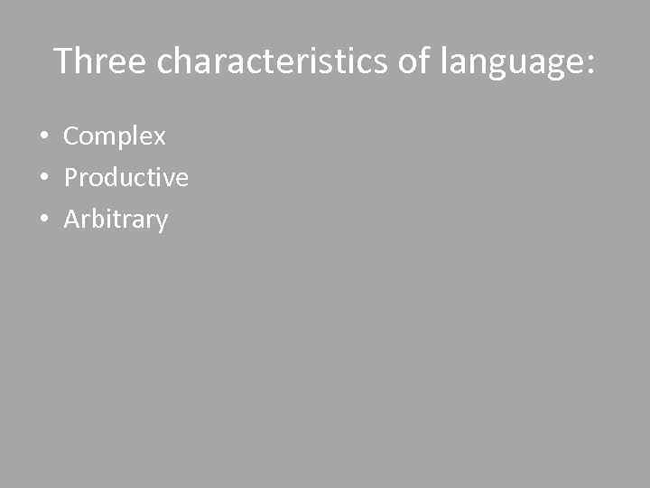 Three characteristics of language: • Complex • Productive • Arbitrary 
