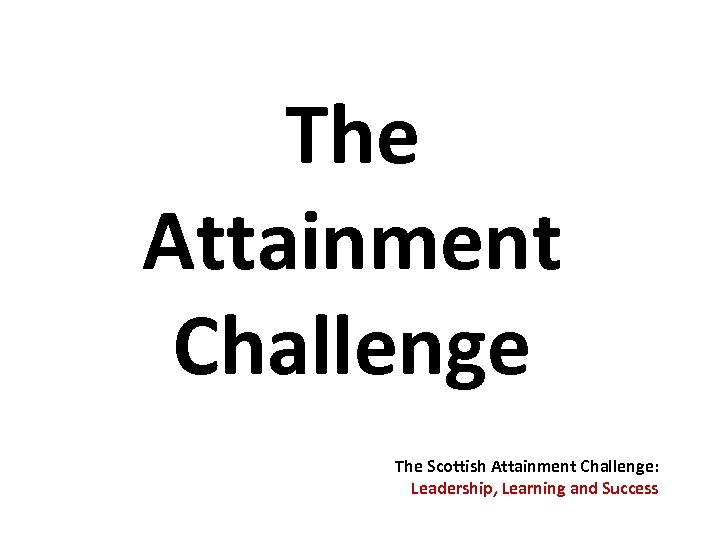 The Attainment Challenge The Scottish Attainment Challenge: Leadership, Learning and Success 