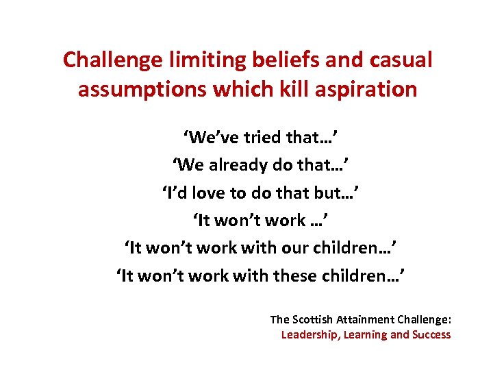 Challenge limiting beliefs and casual assumptions which kill aspiration ‘We’ve tried that…’ ‘We already