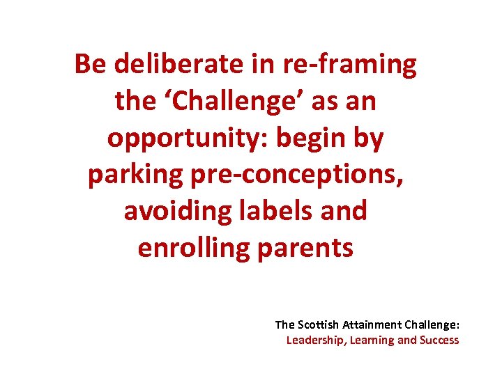 Be deliberate in re-framing the ‘Challenge’ as an opportunity: begin by parking pre-conceptions, avoiding