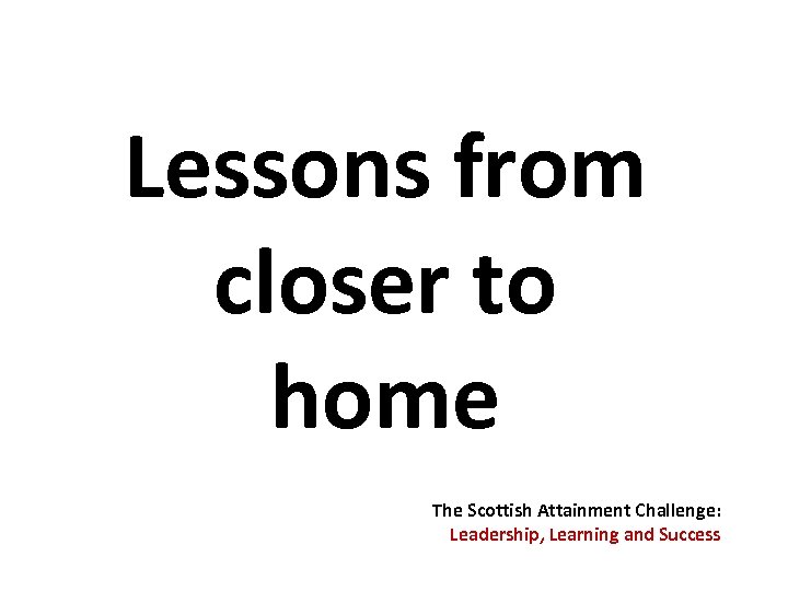 Lessons from closer to home The Scottish Attainment Challenge: Leadership, Learning and Success 