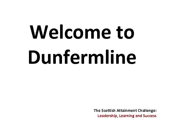 Welcome to Dunfermline The Scottish Attainment Challenge: Leadership, Learning and Success 