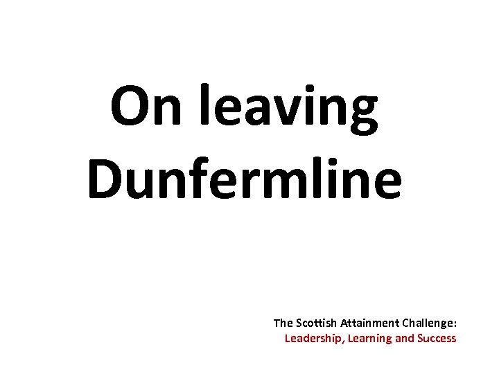 On leaving Dunfermline The Scottish Attainment Challenge: Leadership, Learning and Success 