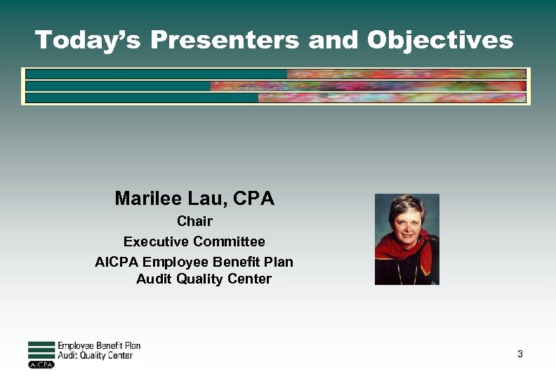 Today’s Presenters and Objectives Marilee Lau, CPA Chair Executive Committee AICPA Employee Benefit Plan