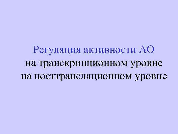Регуляция активности АО на транскрипционном уровне на посттрансляционном уровне 