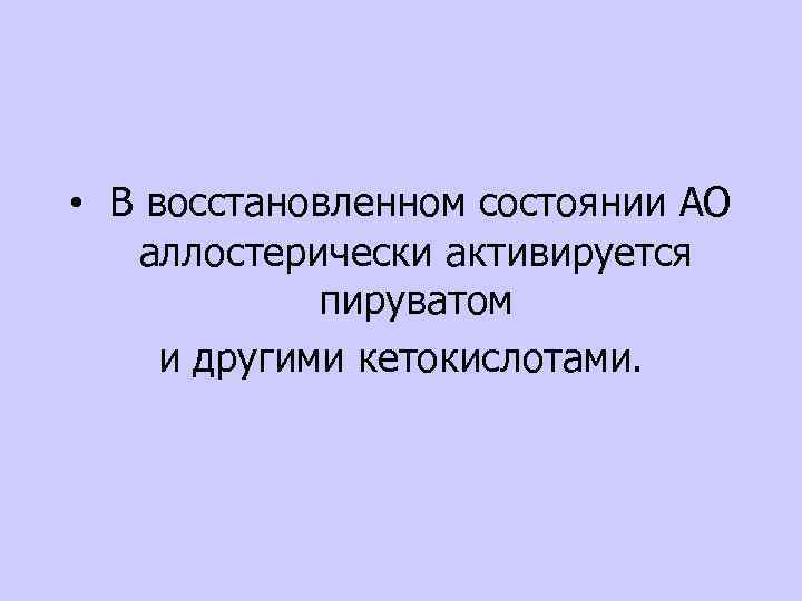 • В восстановленном состоянии АО аллостерически активируется пируватом и другими кетокислотами. 