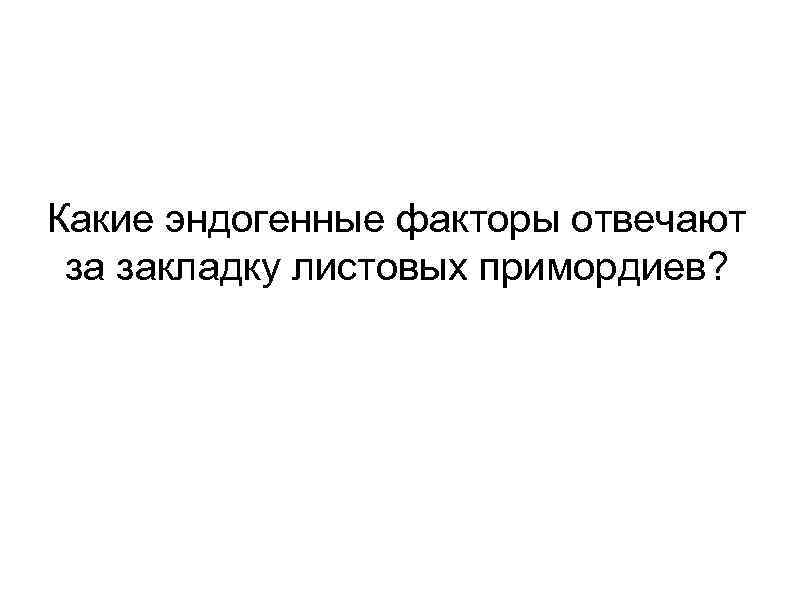 Какие эндогенные факторы отвечают за закладку листовых примордиев? 