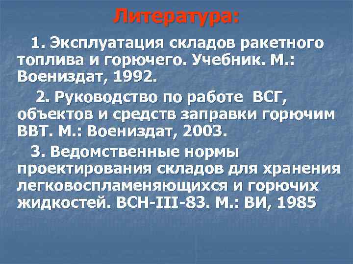Литература: 1. Эксплуатация складов ракетного топлива и горючего. Учебник. М. : Воениздат, 1992. 2.