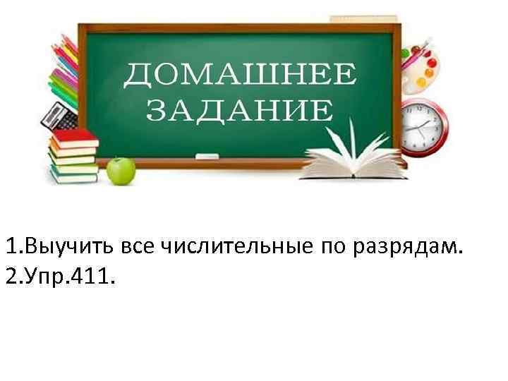 1. Выучить все числительные по разрядам. 2. Упр. 411. 