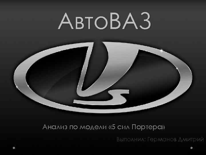 Авто. ВАЗ Анализ по модели « 5 сил Портера» Выполнил: Германов Дмитрий 