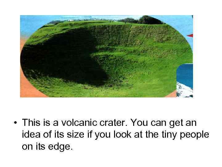  • This is a volcanic crater. You can get an idea of its