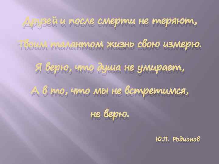 Друзей и после смерти не теряют, Твоим талантом жизнь свою измерю. Я верю, что