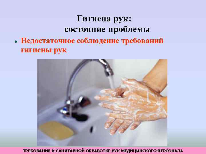 Гигиена рук: состояние проблемы Недостаточное соблюдение требований гигиены рук ТРЕБОВАНИЯ К САНИТАРНОЙ ОБРАБОТКЕ РУК