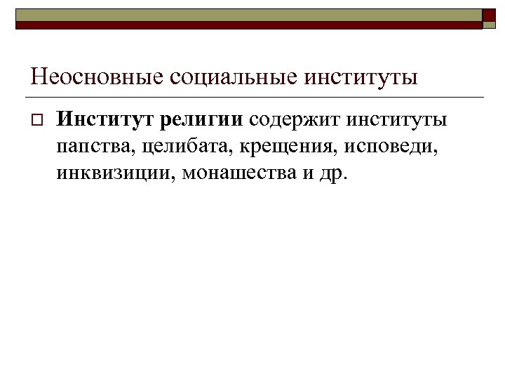 Неосновные социальные институты o Институт религии содержит институты папства, целибата, крещения, исповеди, инквизиции, монашества